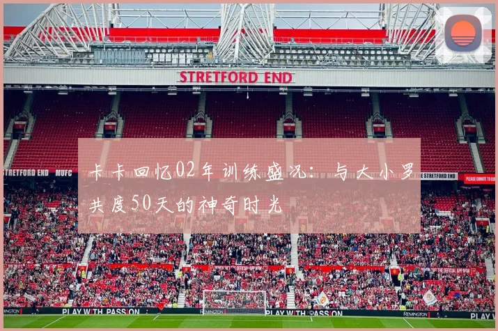 卡卡回忆02年训练盛况：与大小罗共度50天的神奇时光