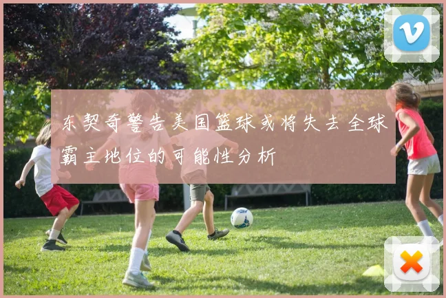 东契奇警告美国篮球或将失去全球霸主地位的可能性分析