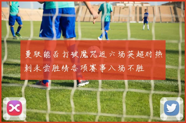 曼联能否打破魔咒近六场英超对热刺未尝胜绩各项赛事八场不胜