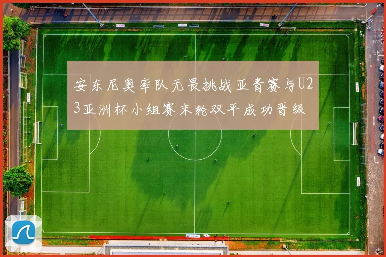 安东尼奥率队无畏挑战亚青赛与U23亚洲杯小组赛末轮双平成功晋级