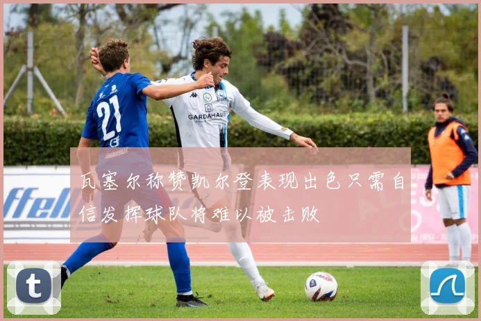 瓦塞尔称赞凯尔登表现出色只需自信发挥球队将难以被击败