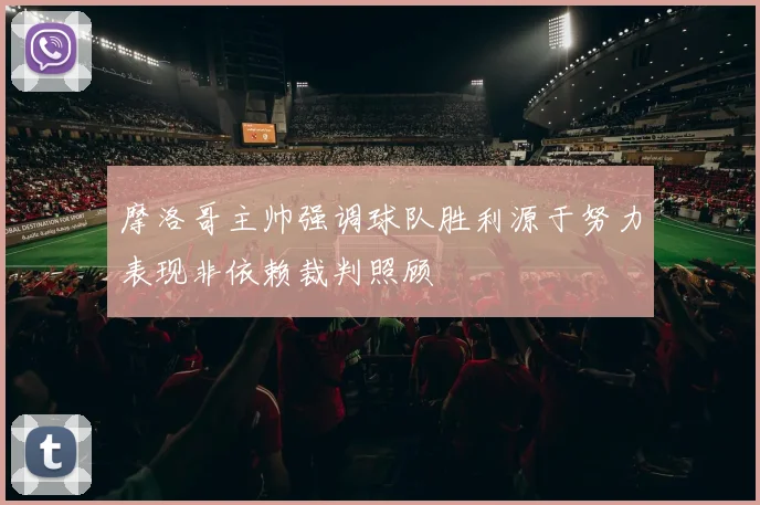 摩洛哥主帅强调球队胜利源于努力表现非依赖裁判照顾