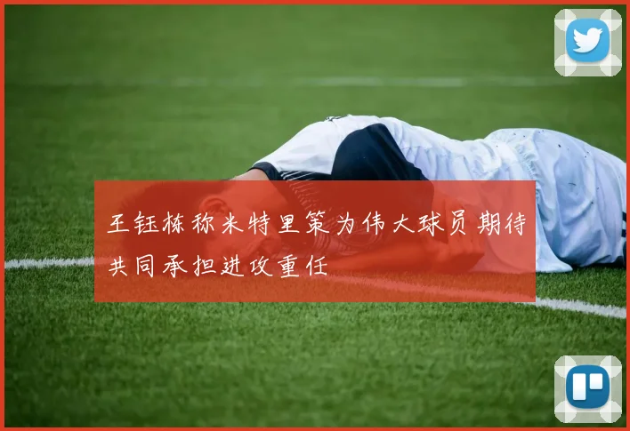王钰栋称米特里策为伟大球员期待共同承担进攻重任