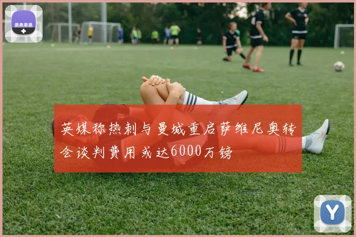 英媒称热刺与曼城重启萨维尼奥转会谈判费用或达6000万镑