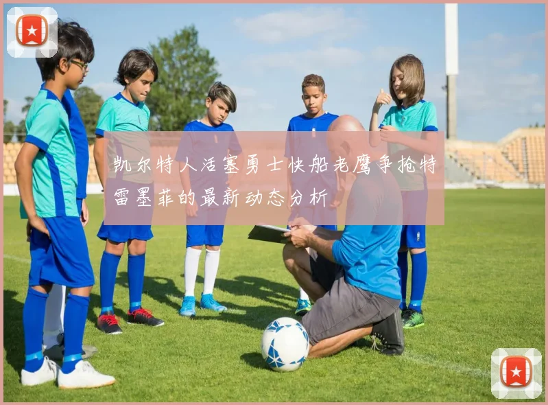 凯尔特人活塞勇士快船老鹰争抢特雷墨菲的最新动态分析