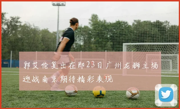 郭艾伦复出在即23日广州龙狮主场迎战南京期待精彩表现