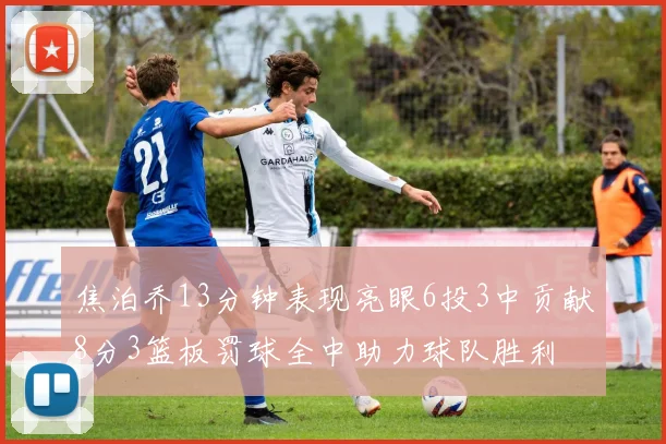 焦泊乔13分钟表现亮眼6投3中贡献8分3篮板罚球全中助力球队胜利