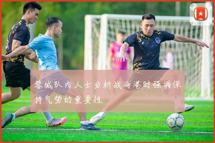 蓉城队内人士分析战海港时强调保持气势的重要性