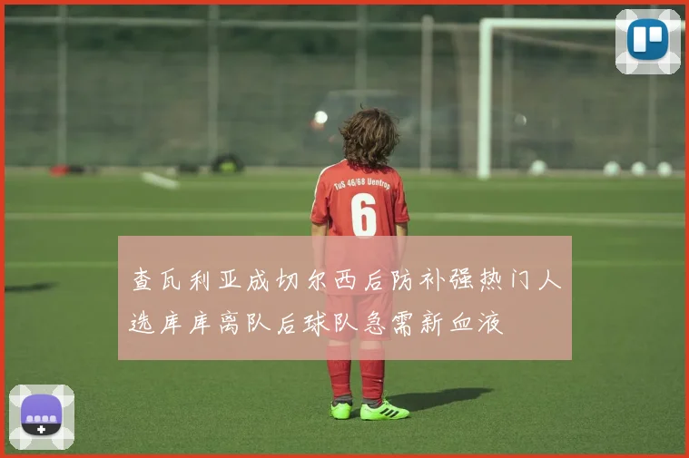 查瓦利亚成切尔西后防补强热门人选库库离队后球队急需新血液