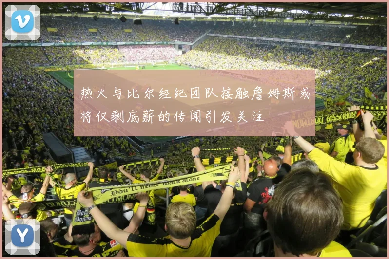 热火与比尔经纪团队接触詹姆斯或将仅剩底薪的传闻引发关注