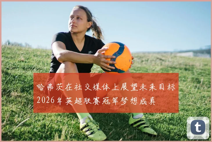 哈弗茨在社交媒体上展望未来目标2026年英超联赛冠军梦想成真