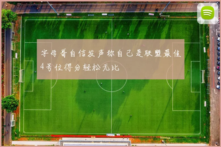 字母哥自信发声称自己是联盟最佳4号位得分轻松无比