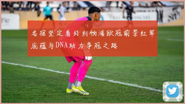 名宿坚定看好利物浦欧冠前景红军底蕴与DNA助力争冠之路