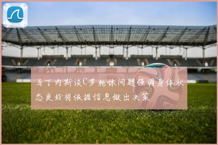 马丁内斯谈C罗轮休问题强调身体状态良好将依据信息做出决策