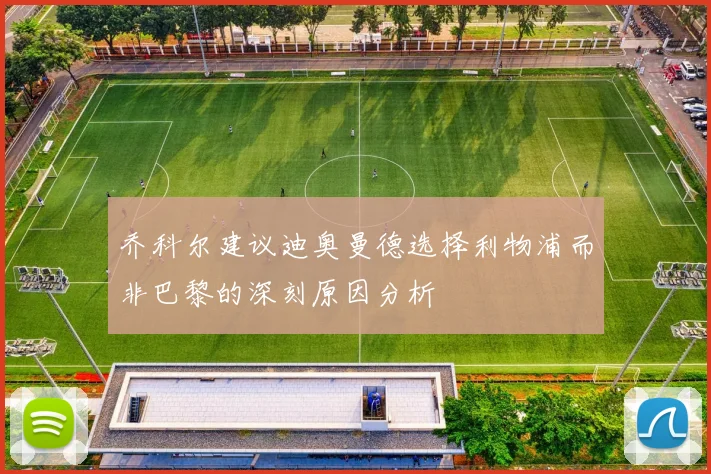 乔科尔建议迪奥曼德选择利物浦而非巴黎的深刻原因分析