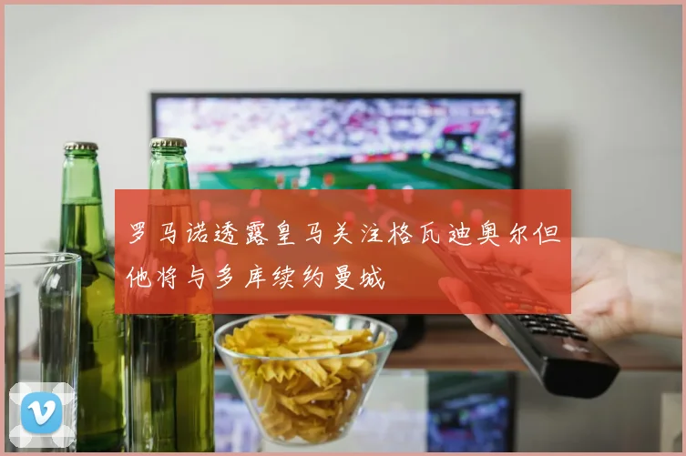 罗马诺透露皇马关注格瓦迪奥尔但他将与多库续约曼城