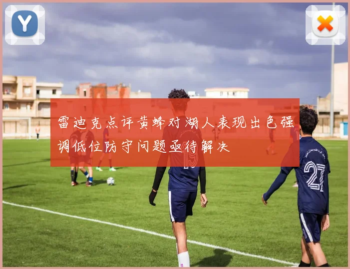 雷迪克点评黄蜂对湖人表现出色强调低位防守问题亟待解决