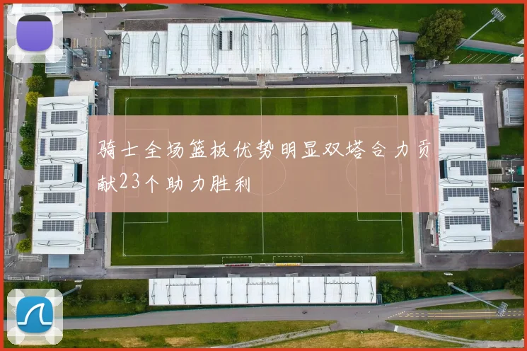 骑士全场篮板优势明显双塔合力贡献23个助力胜利