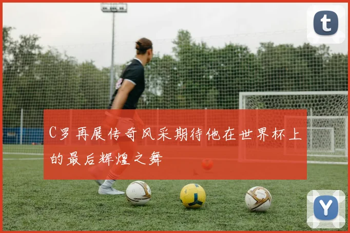 C罗再展传奇风采期待他在世界杯上的最后辉煌之舞