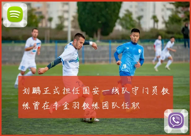 刘鹏正式担任国安一线队守门员教练曾在李金羽教练团队任职