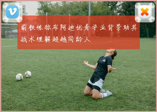 前教练称布阿迪优秀学业背景助其战术理解超越同龄人