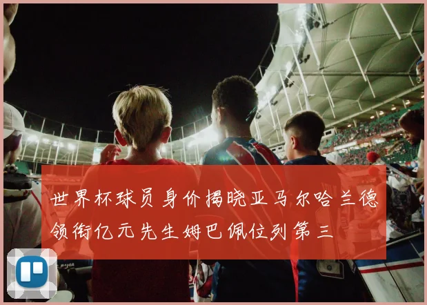 世界杯球员身价揭晓亚马尔哈兰德领衔亿元先生姆巴佩位列第三