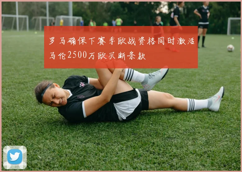 罗马确保下赛季欧战资格同时激活马伦2500万欧买断条款