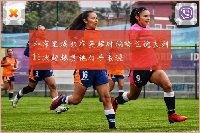 加布里埃尔在英超对抗哈兰德失利16次超越其他对手表现
