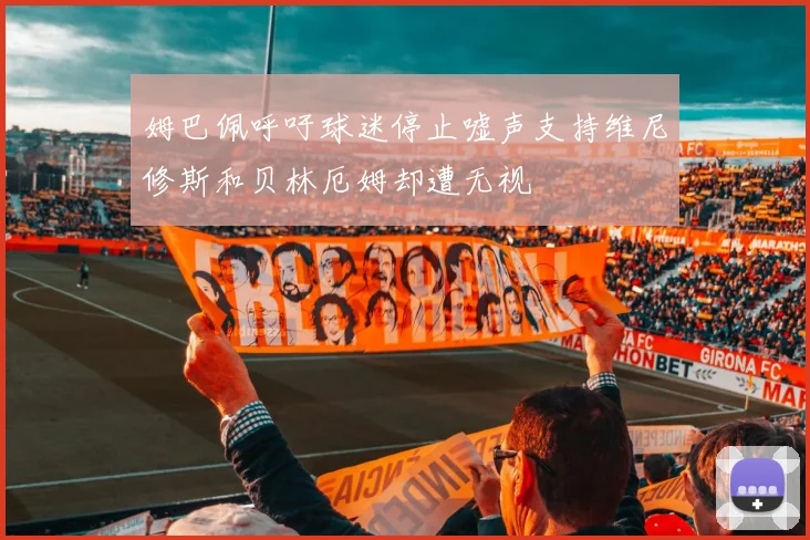 姆巴佩呼吁球迷停止嘘声支持维尼修斯和贝林厄姆却遭无视