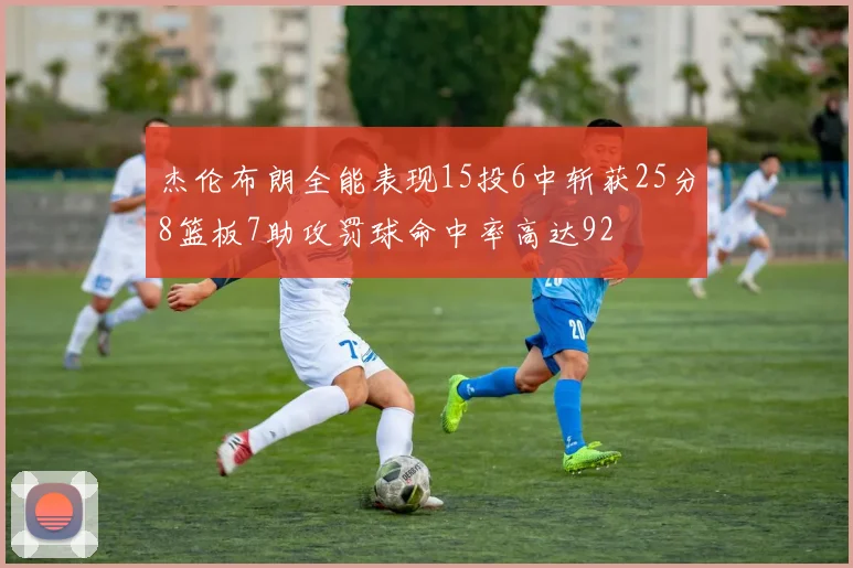 杰伦布朗全能表现15投6中斩获25分8篮板7助攻罚球命中率高达92