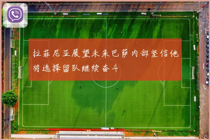 拉菲尼亚展望未来巴萨内部坚信他将选择留队继续奋斗