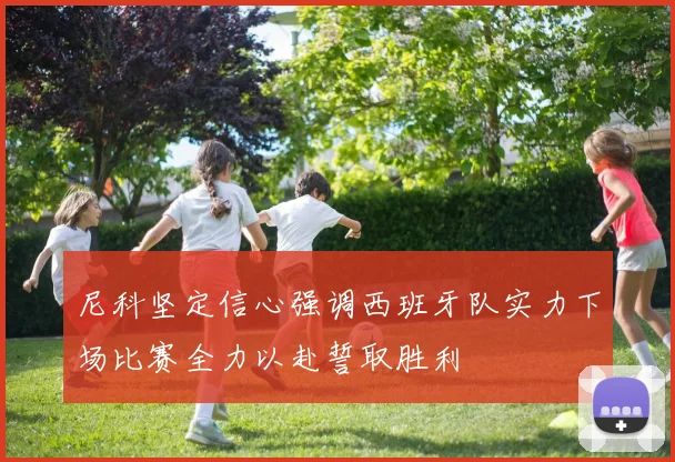 尼科坚定信心强调西班牙队实力下场比赛全力以赴誓取胜利